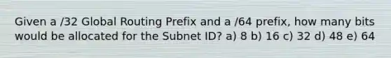 Given a /32 Global Routing Prefix and a /64 prefix, how many bits would be allocated for the Subnet ID? a) 8 b) 16 c) 32 d) 48 e) 64