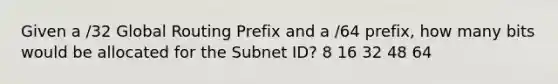 Given a /32 Global Routing Prefix and a /64 prefix, how many bits would be allocated for the Subnet ID? 8 16 32 48 64