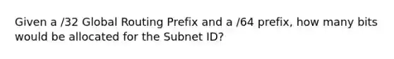 Given a /32 Global Routing Prefix and a /64 prefix, how many bits would be allocated for the Subnet ID?