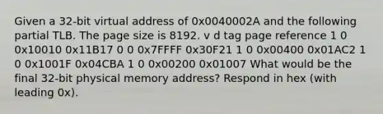 Given a 32-bit virtual address of 0x0040002A and the following partial TLB. The page size is 8192. v d tag page reference 1 0 0x10010 0x11B17 0 0 0x7FFFF 0x30F21 1 0 0x00400 0x01AC2 1 0 0x1001F 0x04CBA 1 0 0x00200 0x01007 What would be the final 32-bit physical memory address? Respond in hex (with leading 0x).