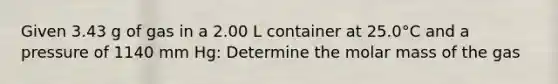 Given 3.43 g of gas in a 2.00 L container at 25.0°C and a pressure of 1140 mm Hg: Determine the molar mass of the gas