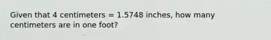 Given that 4 centimeters = 1.5748 inches, how many centimeters are in one foot?