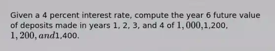 Given a 4 percent interest rate, compute the year 6 future value of deposits made in years 1, 2, 3, and 4 of 1,000,1,200, 1,200, and1,400.