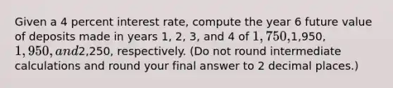 Given a 4 percent interest rate, compute the year 6 future value of deposits made in years 1, 2, 3, and 4 of 1,750,1,950, 1,950, and2,250, respectively. (Do not round intermediate calculations and round your final answer to 2 decimal places.)