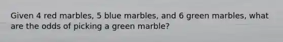 Given 4 red marbles, 5 blue marbles, and 6 green marbles, what are the odds of picking a green marble?