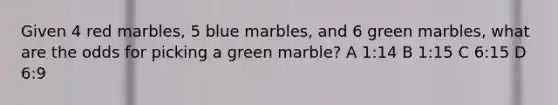 Given 4 red marbles, 5 blue marbles, and 6 green marbles, what are the odds for picking a green marble? A 1:14 B 1:15 C 6:15 D 6:9