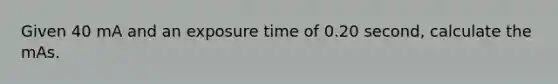 Given 40 mA and an exposure time of 0.20 second, calculate the mAs.