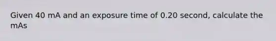 Given 40 mA and an exposure time of 0.20 second, calculate the mAs