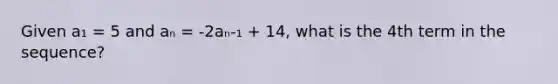 Given a₁ = 5 and aₙ = -2aₙ-₁ + 14, what is the 4th term in the sequence?