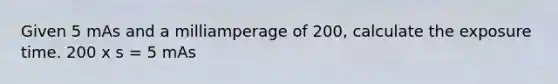 Given 5 mAs and a milliamperage of 200, calculate the exposure time. 200 x s = 5 mAs