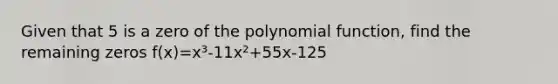 Given that 5 is a zero of the polynomial function, find the remaining zeros f(x)=x³-11x²+55x-125