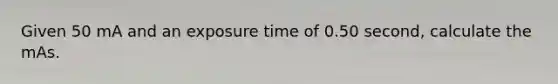 Given 50 mA and an exposure time of 0.50 second, calculate the mAs.