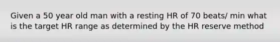 Given a 50 year old man with a resting HR of 70 beats/ min what is the target HR range as determined by the HR reserve method