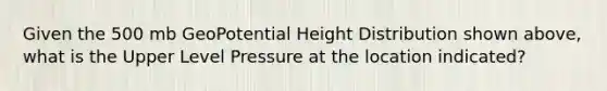 Given the 500 mb GeoPotential Height Distribution shown above, what is the Upper Level Pressure at the location indicated?