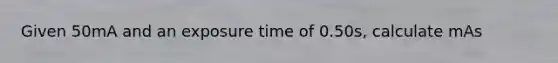 Given 50mA and an exposure time of 0.50s, calculate mAs
