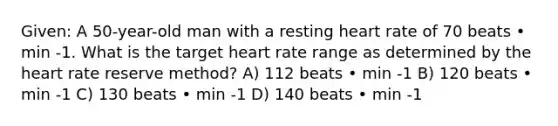 Given: A 50-year-old man with a resting heart rate of 70 beats • min -1. What is the target heart rate range as determined by the heart rate reserve method? A) 112 beats • min -1 B) 120 beats • min -1 C) 130 beats • min -1 D) 140 beats • min -1