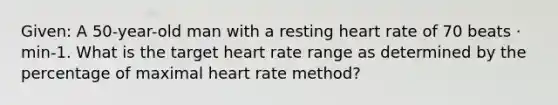 Given: A 50-year-old man with a resting heart rate of 70 beats · min-1. What is the target heart rate range as determined by the percentage of maximal heart rate method?