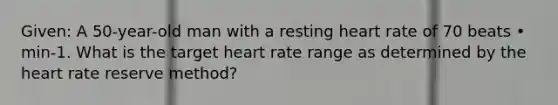 Given: A 50-year-old man with a resting heart rate of 70 beats • min-1. What is the target heart rate range as determined by the heart rate reserve method?