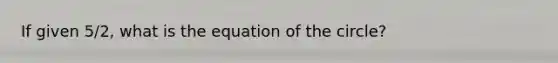 If given 5/2, what is the equation of the circle?