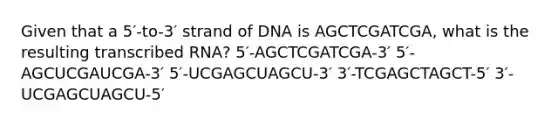 Given that a 5′-to-3′ strand of DNA is AGCTCGATCGA, what is the resulting transcribed RNA? 5′-AGCTCGATCGA-3′ 5′-AGCUCGAUCGA-3′ 5′-UCGAGCUAGCU-3′ 3′-TCGAGCTAGCT-5′ 3′-UCGAGCUAGCU-5′