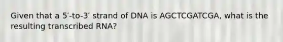 Given that a 5′-to-3′ strand of DNA is AGCTCGATCGA, what is the resulting transcribed RNA?