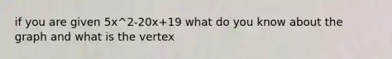 if you are given 5x^2-20x+19 what do you know about the graph and what is the vertex