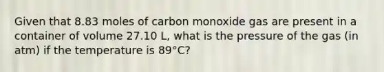 Given that 8.83 moles of carbon monoxide gas are present in a container of volume 27.10 L, what is the pressure of the gas (in atm) if the temperature is 89°C?