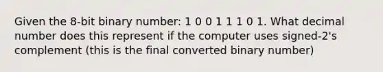 Given the 8-bit binary number: 1 0 0 1 1 1 0 1. What decimal number does this represent if the computer uses signed-2's complement (this is the final converted binary number)