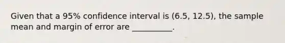 Given that a 95% confidence interval is (6.5, 12.5), the sample mean and margin of error are __________.