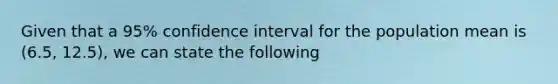 Given that a 95% confidence interval for the population mean is (6.5, 12.5), we can state the following