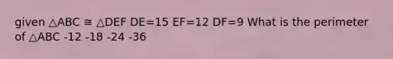 given △ABC ≅ △DEF DE=15 EF=12 DF=9 What is the perimeter of △ABC -12 -18 -24 -36