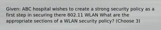 Given: ABC hospital wishes to create a strong security policy as a first step in securing there 802.11 WLAN What are the appropriate sections of a WLAN security policy? (Choose 3)