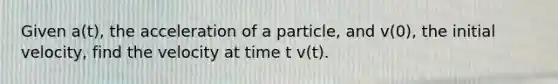 Given a(t), the acceleration of a particle, and v(0), the initial velocity, find the velocity at time t v(t).