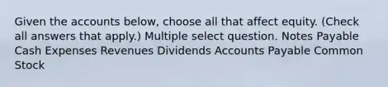 Given the accounts below, choose all that affect equity. (Check all answers that apply.) Multiple select question. Notes Payable Cash Expenses Revenues Dividends Accounts Payable Common Stock