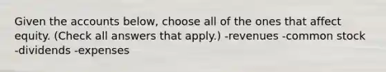 Given the accounts below, choose all of the ones that affect equity. (Check all answers that apply.) -revenues -common stock -dividends -expenses