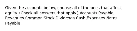 Given the accounts below, choose all of the ones that affect equity. (Check all answers that apply.) Accounts Payable Revenues Common Stock Dividends Cash Expenses Notes Payable