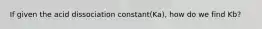 If given the acid dissociation constant(Ka), how do we find Kb?