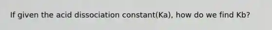 If given the acid dissociation constant(Ka), how do we find Kb?