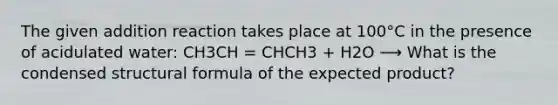 The given addition reaction takes place at 100°C in the presence of acidulated water: CH3CH = CHCH3 + H2O ⟶ What is the condensed structural formula of the expected product?