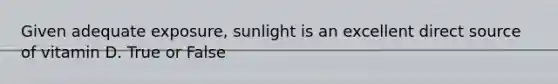 Given adequate exposure, sunlight is an excellent direct source of vitamin D. True or False