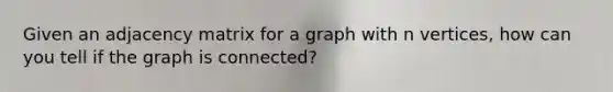 Given an adjacency matrix for a graph with n vertices, how can you tell if the graph is connected?