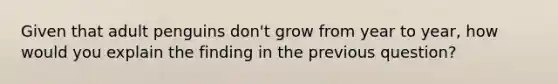 Given that adult penguins don't grow from year to year, how would you explain the finding in the previous question?