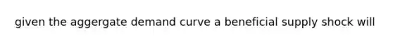 given the aggergate demand curve a beneficial supply shock will