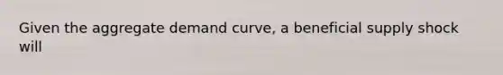 Given the aggregate demand curve, a beneficial supply shock will