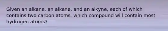 Given an alkane, an alkene, and an alkyne, each of which contains two carbon atoms, which compound will contain most hydrogen atoms?