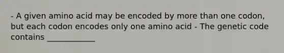 - A given amino acid may be encoded by more than one codon, but each codon encodes only one amino acid - The genetic code contains ____________