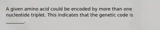 A given amino acid could be encoded by <a href='https://www.questionai.com/knowledge/keWHlEPx42-more-than' class='anchor-knowledge'>more than</a> one nucleotide triplet. This indicates that the genetic code is ________.