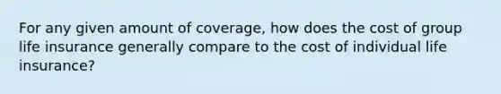 For any given amount of coverage, how does the cost of group life insurance generally compare to the cost of individual life insurance?