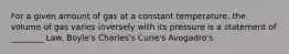 For a given amount of gas at a constant temperature, the volume of gas varies inversely with its pressure is a statement of ________ Law. Boyle's Charles's Curie's Avogadro's