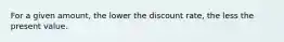 For a given amount, the lower the discount rate, the less the present value.